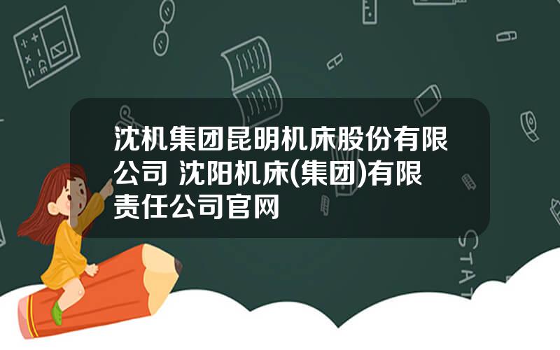 沈机集团昆明机床股份有限公司 沈阳机床(集团)有限责任公司官网